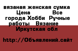 вязаная женская сумка  › Цена ­ 2 500 - Все города Хобби. Ручные работы » Вязание   . Иркутская обл.